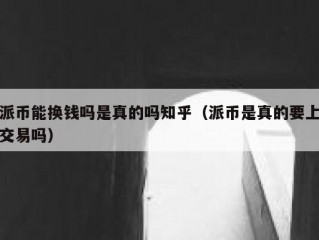 派币能换钱吗是真的吗知乎（派币是真的要上交易吗）