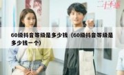 60级抖音等级是多少钱（60级抖音等级是多少钱一个）