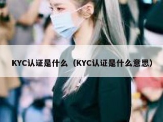 KYC认证是什么（KYC认证是什么意思）