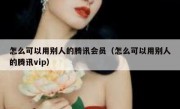 怎么可以用别人的腾讯会员（怎么可以用别人的腾讯vip）