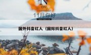 国外抖音红人（国际抖音红人）
