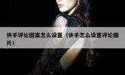 快手评论图案怎么设置（快手怎么设置评论图片）