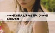 2018最潮最火女生头像霸气（2018最火爆头像女）