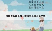 推特怎么那么多（推特怎么那么多广告）