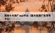 地推十大推广app平台（最大免费广告发布平台）