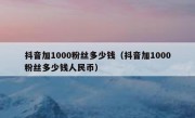 抖音加1000粉丝多少钱（抖音加1000粉丝多少钱人民币）