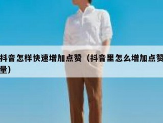 抖音怎样快速增加点赞（抖音里怎么增加点赞量）