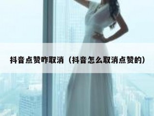 抖音点赞咋取消（抖音怎么取消点赞的）