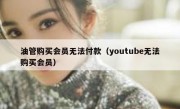 油管购买会员无法付款（youtube无法购买会员）