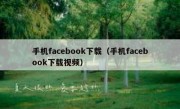 手机facebook下载（手机facebook下载视频）