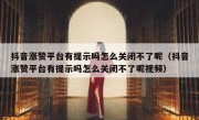 抖音涨赞平台有提示吗怎么关闭不了呢（抖音涨赞平台有提示吗怎么关闭不了呢视频）