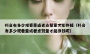 抖音有多少观看量或者点赞量才能挣钱（抖音有多少观看量或者点赞量才能挣钱呢）
