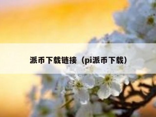 派币下载链接（pi派币下载）