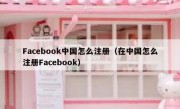 Facebook中国怎么注册（在中国怎么注册Facebook）