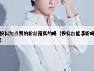 投抖加点赞的粉丝是真的吗（投抖加能涨粉吗）