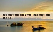 抖音粉丝灯牌能加几个主播（抖音粉丝灯牌能带几个）