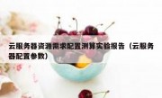 云服务器资源需求配置测算实验报告（云服务器配置参数）