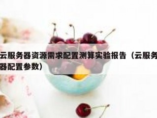 云服务器资源需求配置测算实验报告（云服务器配置参数）