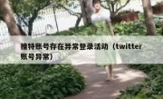 推特账号存在异常登录活动（twitter账号异常）