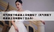 天气预报下载桌面上没有图标了（天气预报下载桌面上没有图标了怎么办）
