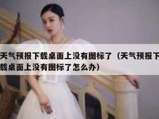天气预报下载桌面上没有图标了（天气预报下载桌面上没有图标了怎么办）