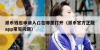 派币钱包申请入口在哪里打开（派币官方正版app常见问题）