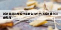 派币最新注册教程是什么软件啊（派币钱包注册教程）