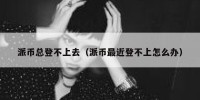 派币总登不上去（派币最近登不上怎么办）