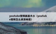 youtube视频画面大小（youtube视频怎么调清晰度）