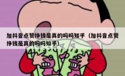 加抖音点赞挣钱是真的吗吗知乎（加抖音点赞挣钱是真的吗吗知乎）
