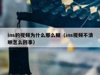 ins的视频为什么那么糊（ins视频不清晰怎么回事）