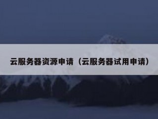 云服务器资源申请（云服务器试用申请）