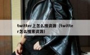 twitter上怎么搜资源（twitter怎么搜索资源）