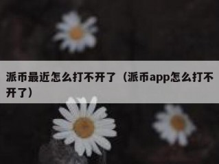 派币最近怎么打不开了（派币app怎么打不开了）