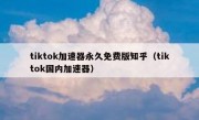 tiktok加速器永久免费版知乎（tiktok国内加速器）