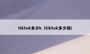 tiktok多少k（tiktok多少钱）