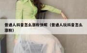 普通人抖音怎么涨粉快呢（普通人玩抖音怎么涨粉）