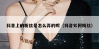 抖音上的粉丝是怎么弄的呢（抖音如何粉丝）