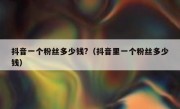 抖音一个粉丝多少钱?（抖音里一个粉丝多少钱）