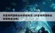 抖音如何涨粉丝和赞和关注（抖音如何涨粉丝和赞和关注呢）