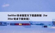 twitter安卓版官方下载最新版（twitter安卓下载安装）