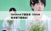 tiktiktok下载安卓（tiktok安卓版下载地址）