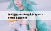 如何提高youtube点击率（youtube点击率最高mv）