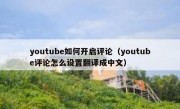 youtube如何开启评论（youtube评论怎么设置翻译成中文）