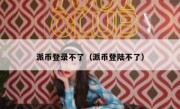 派币登录不了（派币登陆不了）