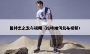 推特怎么发布视频（推特如何发布视频）