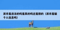 派币是违法的吗是真的吗还是假的（派币是骗个人信息吗）