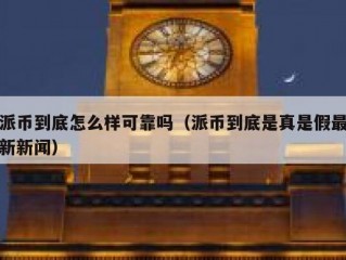 派币到底怎么样可靠吗（派币到底是真是假最新新闻）