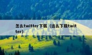 怎么twitter下载（这么下载twitter）