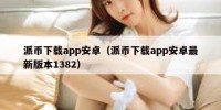 派币下载app安卓（派币下载app安卓最新版本1382）